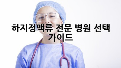 하지정맥류? 전문 병원 선택 가이드