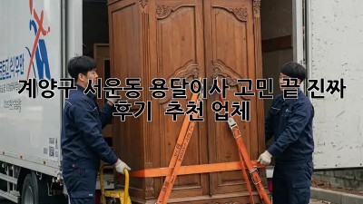 계양구 서운동 용달이사🚚 고민 끝! 진짜 후기 & 추천 업체🥇